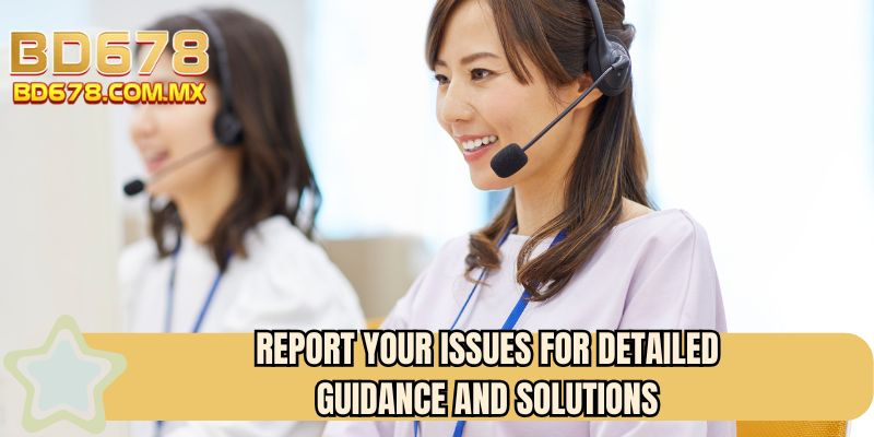Report your issues for detailed guidance and solutions